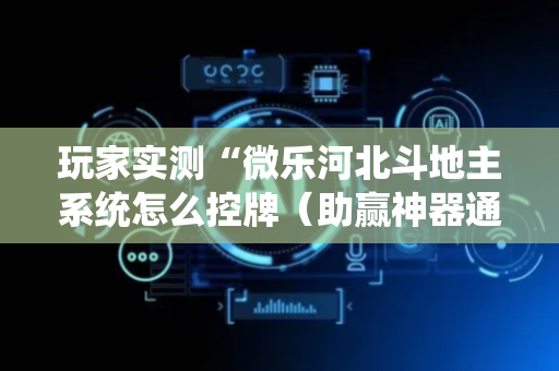 玩家实测“微乐河北斗地主系统怎么控牌（助赢神器通用版）