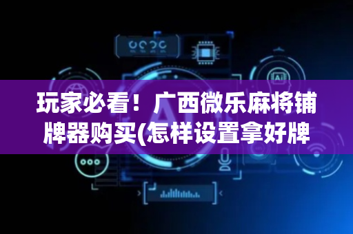 玩家必看！广西微乐麻将铺牌器购买(怎样设置拿好牌)