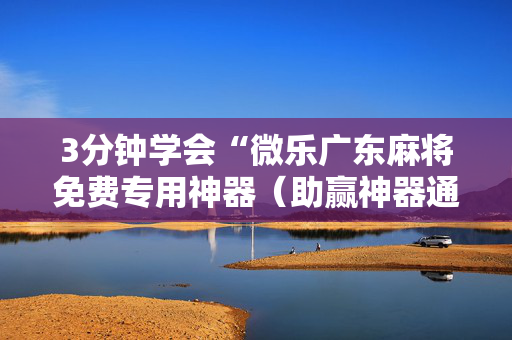 3分钟学会“微乐广东麻将免费专用神器（助赢神器通用版）