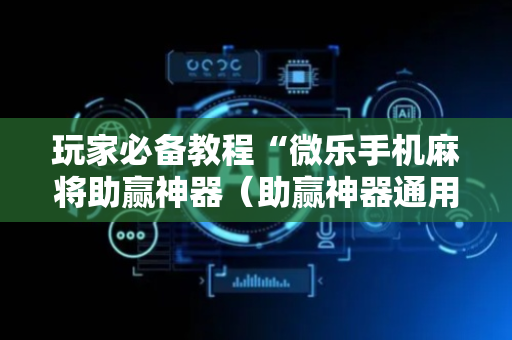 玩家必备教程“微乐手机麻将助赢神器（助赢神器通用版）