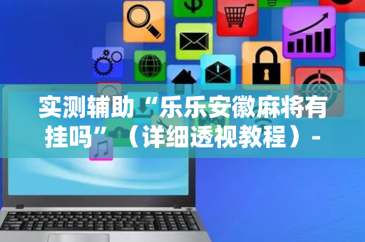 实测辅助“乐乐安徽麻将有挂吗”（详细透视教程）-哔哩哔哩