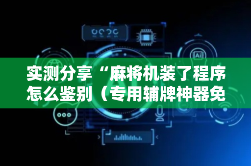 实测分享“麻将机装了程序怎么鉴别（专用辅牌神器免安装）