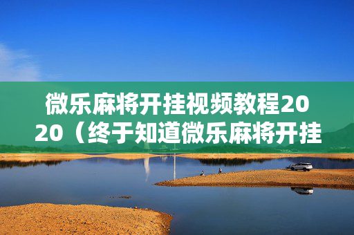 微乐麻将开挂视频教程2020（终于知道微乐麻将开挂教程）