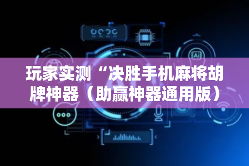 玩家实测“决胜手机麻将胡牌神器（助赢神器通用版）