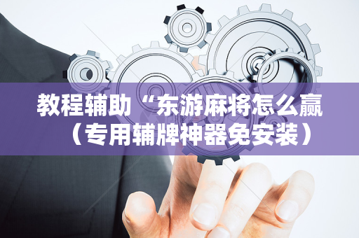 教程辅助“东游麻将怎么赢（专用辅牌神器免安装）