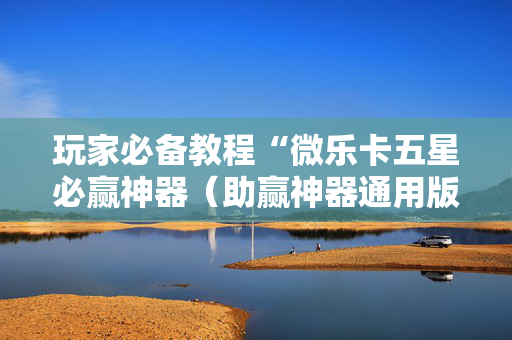 玩家必备教程“微乐卡五星必赢神器（助赢神器通用版）