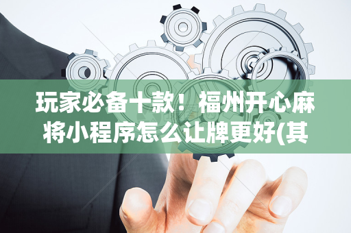 玩家必备十款！福州开心麻将小程序怎么让牌更好(其实真的确实有挂)