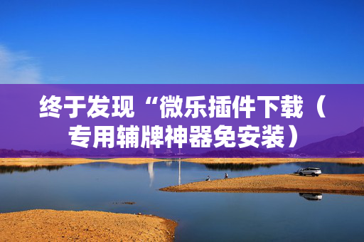 终于发现“微乐插件下载（专用辅牌神器免安装）