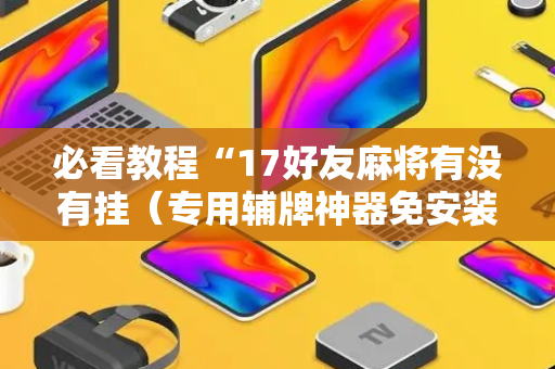 必看教程“17好友麻将有没有挂（专用辅牌神器免安装）