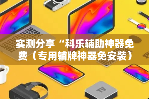 实测分享“科乐辅助神器免费（专用辅牌神器免安装）