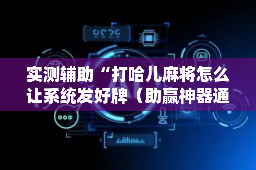 实测辅助“打哈儿麻将怎么让系统发好牌（助赢神器通用版）