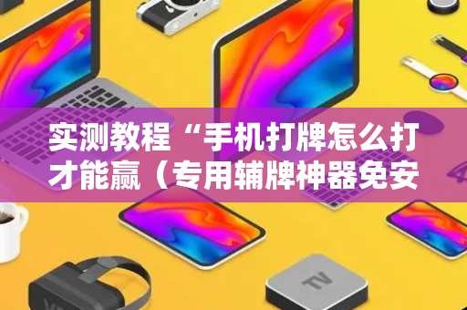实测教程“手机打牌怎么打才能赢（专用辅牌神器免安装）