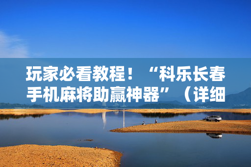 玩家必看教程！“科乐长春手机麻将助赢神器”（详细辅助教程）-哔哩哔哩