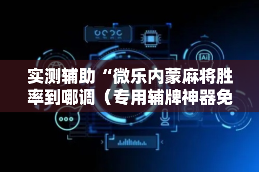 实测辅助“微乐内蒙麻将胜率到哪调（专用辅牌神器免安装）