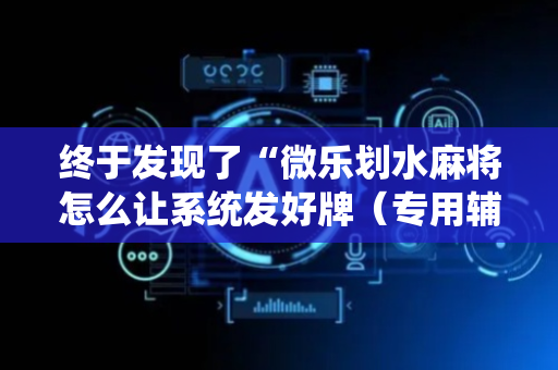 终于发现了“微乐划水麻将怎么让系统发好牌（专用辅牌神器免安装）