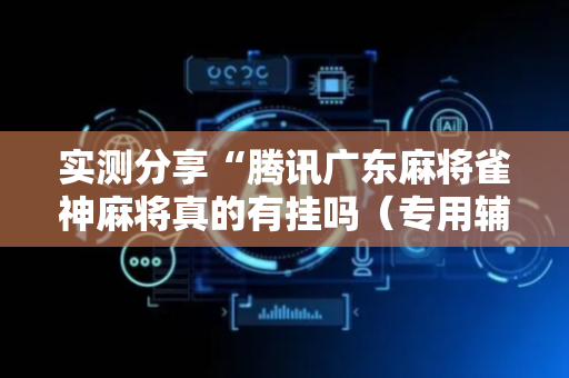 实测分享“腾讯广东麻将雀神麻将真的有挂吗（专用辅牌神器免安装）