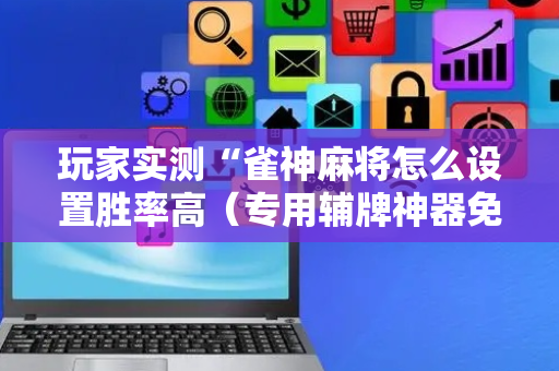 玩家实测“雀神麻将怎么设置胜率高（专用辅牌神器免安装）