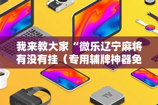 我来教大家“微乐辽宁麻将有没有挂（专用辅牌神器免安装）