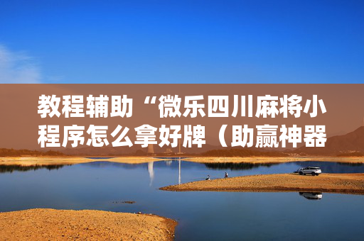 教程辅助“微乐四川麻将小程序怎么拿好牌（助赢神器通用版）
