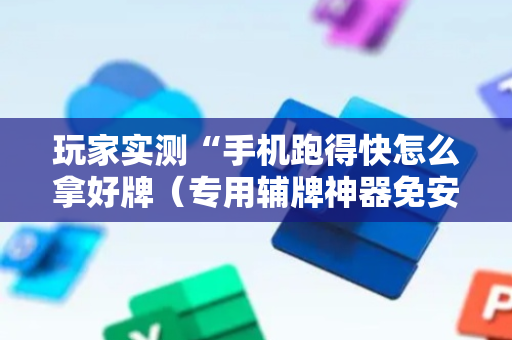 玩家实测“手机跑得快怎么拿好牌（专用辅牌神器免安装）