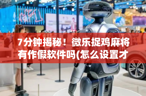 7分钟揭秘！微乐捉鸡麻将有作假软件吗(怎么设置才能赢)