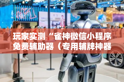 玩家实测“雀神微信小程序免费辅助器（专用辅牌神器免安装）