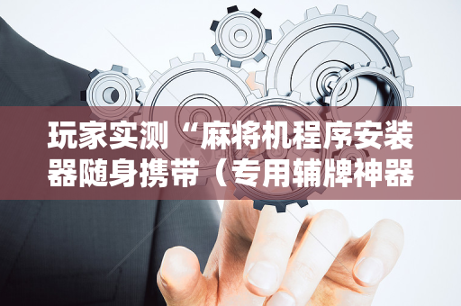 玩家实测“麻将机程序安装器随身携带（专用辅牌神器免安装）