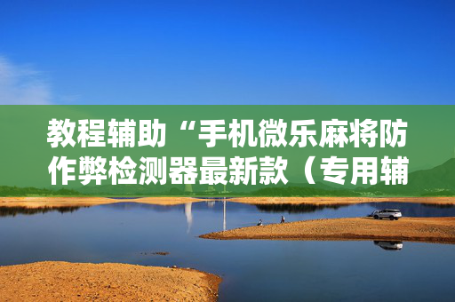 教程辅助“手机微乐麻将防作弊检测器最新款（专用辅牌神器免安装）