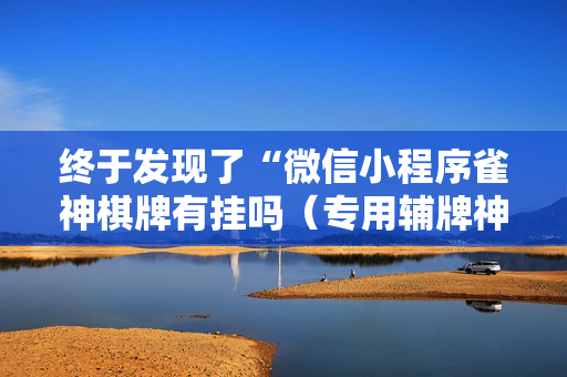终于发现了“微信小程序雀神棋牌有挂吗（专用辅牌神器免安装）