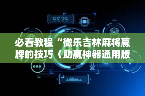 必看教程“微乐吉林麻将赢牌的技巧（助赢神器通用版）