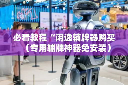 必看教程“闲逸辅牌器购买（专用辅牌神器免安装）