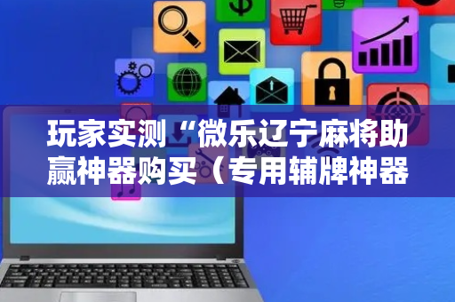 玩家实测“微乐辽宁麻将助赢神器购买（专用辅牌神器免安装）