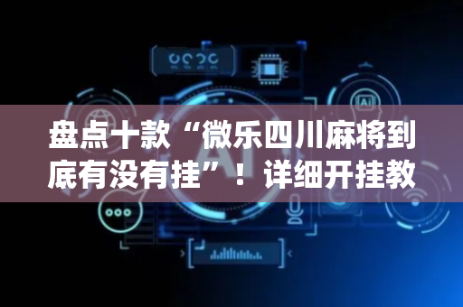 盘点十款“微乐四川麻将到底有没有挂”！详细开挂教程（确实真的有挂)-抖音