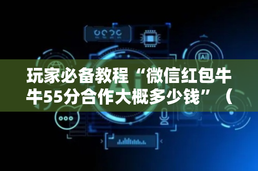 玩家必备教程“微信红包牛牛55分合作大概多少钱”（详细透视教程）-哔哩哔哩