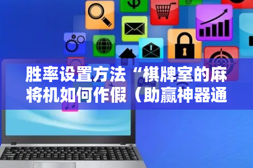 胜率设置方法“棋牌室的麻将机如何作假（助赢神器通用版）