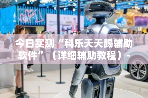 今日实测“科乐天天踢辅助软件”（详细辅助教程）-哔哩哔哩