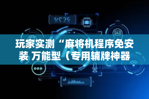 玩家实测“麻将机程序免安装 万能型（专用辅牌神器免安装）