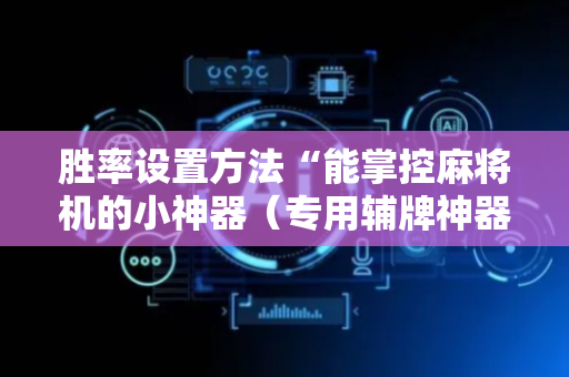 胜率设置方法“能掌控麻将机的小神器（专用辅牌神器免安装）