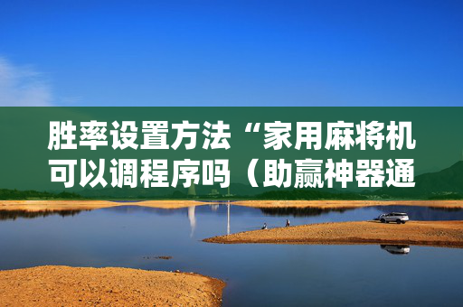 胜率设置方法“家用麻将机可以调程序吗（助赢神器通用版）