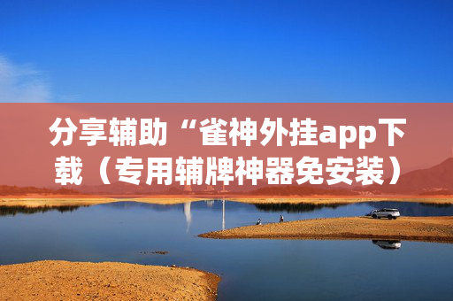 分享辅助“雀神外挂app下载（专用辅牌神器免安装）