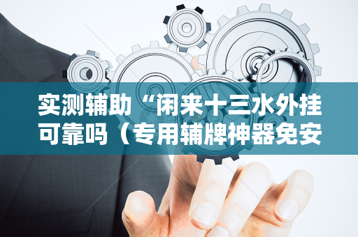 实测辅助“闲来十三水外挂可靠吗（专用辅牌神器免安装）