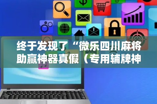 终于发现了“微乐四川麻将助赢神器真假（专用辅牌神器免安装）