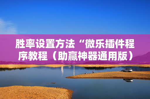 胜率设置方法“微乐插件程序教程（助赢神器通用版）