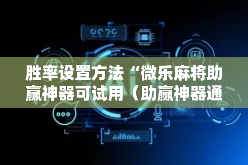 胜率设置方法“微乐麻将助赢神器可试用（助赢神器通用版）