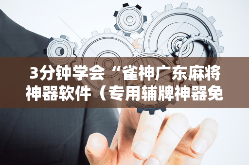 3分钟学会“雀神广东麻将神器软件（专用辅牌神器免安装）