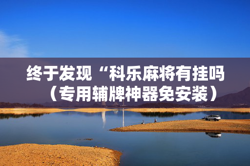 终于发现“科乐麻将有挂吗（专用辅牌神器免安装）