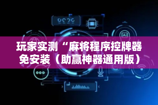 玩家实测“麻将程序控牌器免安装（助赢神器通用版）
