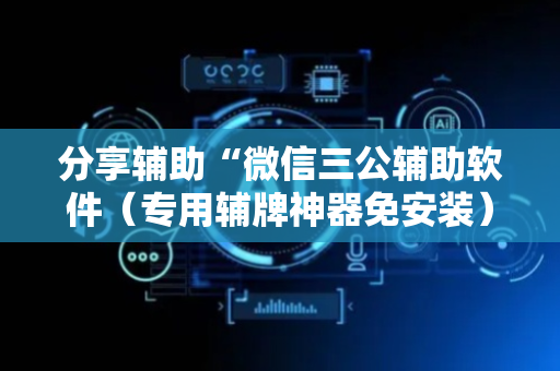 分享辅助“微信三公辅助软件（专用辅牌神器免安装）