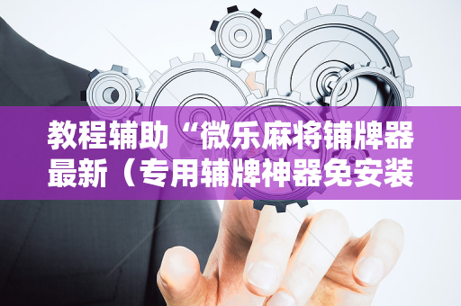 教程辅助“微乐麻将铺牌器最新（专用辅牌神器免安装）
