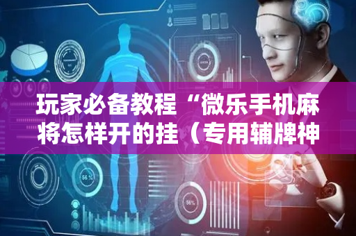 玩家必备教程“微乐手机麻将怎样开的挂（专用辅牌神器免安装）